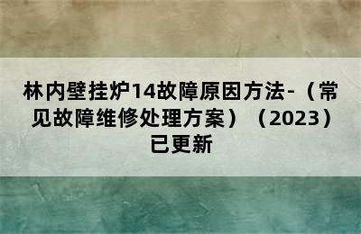 林内壁挂炉14故障原因方法-（常见故障维修处理方案）（2023）已更新