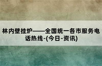 林内壁挂炉——全国统一各市服务电话热线-(今日-资讯)