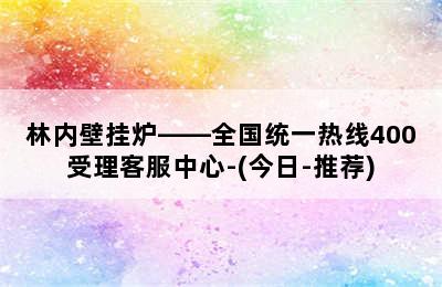 林内壁挂炉——全国统一热线400受理客服中心-(今日-推荐)