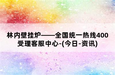 林内壁挂炉——全国统一热线400受理客服中心-(今日-资讯)