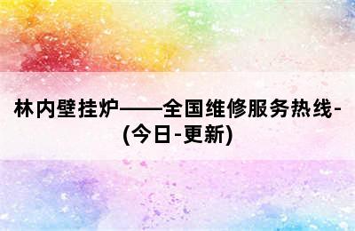 林内壁挂炉——全国维修服务热线-(今日-更新)