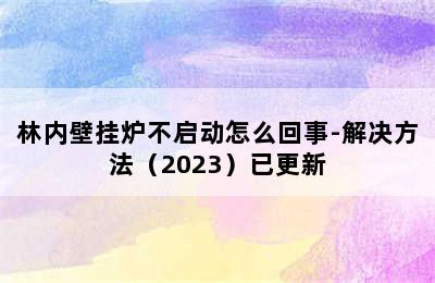 林内壁挂炉不启动怎么回事-解决方法（2023）已更新