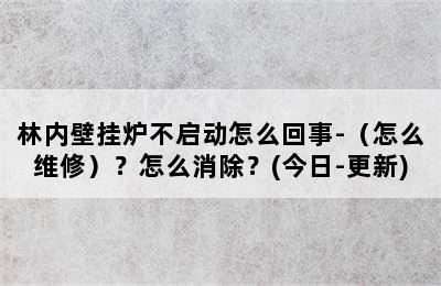 林内壁挂炉不启动怎么回事-（怎么维修）？怎么消除？(今日-更新)