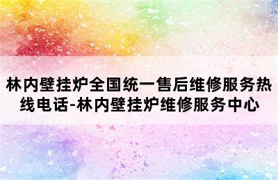 林内壁挂炉全国统一售后维修服务热线电话-林内壁挂炉维修服务中心