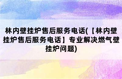 林内壁挂炉售后服务电话(【林内壁挂炉售后服务电话】专业解决燃气壁挂炉问题)