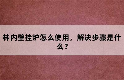 林内壁挂炉怎么使用，解决步骤是什么？