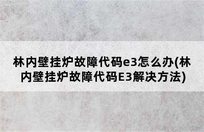 林内壁挂炉故障代码e3怎么办(林内壁挂炉故障代码E3解决方法)