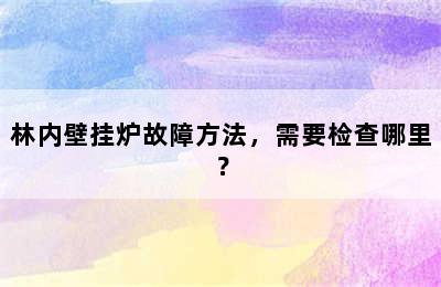 林内壁挂炉故障方法，需要检查哪里？