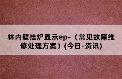 林内壁挂炉显示ep-（常见故障维修处理方案）(今日-资讯)