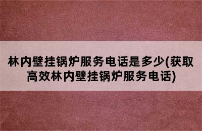 林内壁挂锅炉服务电话是多少(获取高效林内壁挂锅炉服务电话)