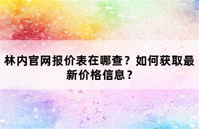 林内官网报价表在哪查？如何获取最新价格信息？