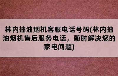 林内抽油烟机客服电话号码(林内抽油烟机售后服务电话，随时解决您的家电问题)