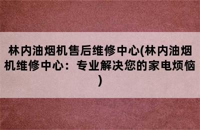 林内油烟机售后维修中心(林内油烟机维修中心：专业解决您的家电烦恼)