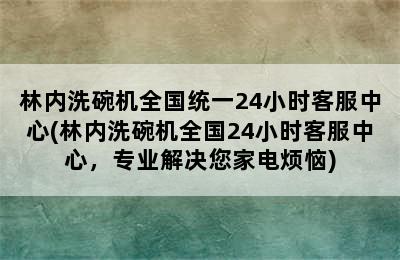 林内洗碗机全国统一24小时客服中心(林内洗碗机全国24小时客服中心，专业解决您家电烦恼)