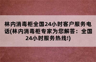 林内消毒柜全国24小时客户服务电话(林内消毒柜专家为您解答：全国24小时服务热线!)