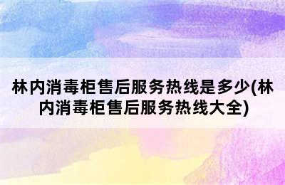 林内消毒柜售后服务热线是多少(林内消毒柜售后服务热线大全)