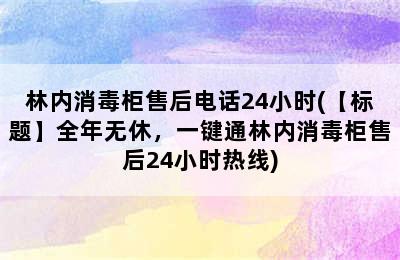 林内消毒柜售后电话24小时(【标题】全年无休，一键通林内消毒柜售后24小时热线)