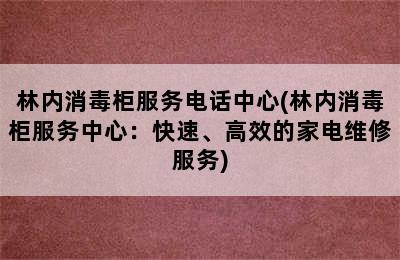 林内消毒柜服务电话中心(林内消毒柜服务中心：快速、高效的家电维修服务)