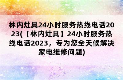 林内灶具24小时服务热线电话2023(【林内灶具】24小时服务热线电话2023，专为您全天候解决家电维修问题)