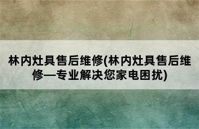 林内灶具售后维修(林内灶具售后维修—专业解决您家电困扰)