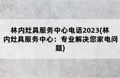 林内灶具服务中心电话2023(林内灶具服务中心：专业解决您家电问题)