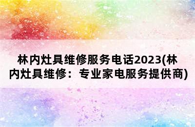 林内灶具维修服务电话2023(林内灶具维修：专业家电服务提供商)