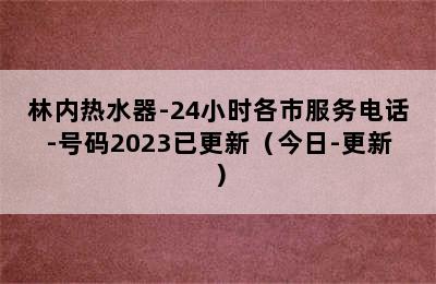 林内热水器-24小时各市服务电话-号码2023已更新（今日-更新）