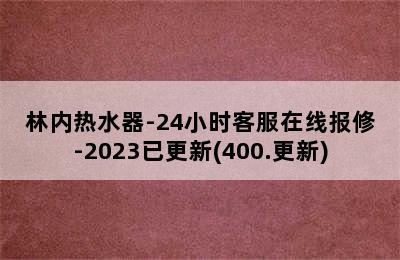 林内热水器-24小时客服在线报修-2023已更新(400.更新)