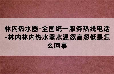 林内热水器-全国统一服务热线电话-林内林内热水器水温忽高忽低是怎么回事