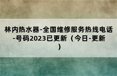 林内热水器-全国维修服务热线电话-号码2023已更新（今日-更新）