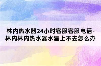 林内热水器24小时客服客服电话-林内林内热水器水温上不去怎么办