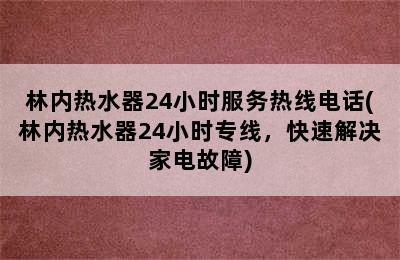 林内热水器24小时服务热线电话(林内热水器24小时专线，快速解决家电故障)