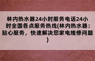 林内热水器24小时服务电话24小时全国各点服务热线(林内热水器：贴心服务，快速解决您家电维修问题)