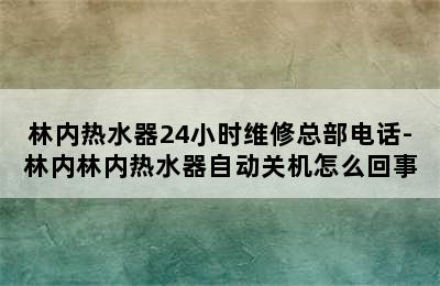 林内热水器24小时维修总部电话-林内林内热水器自动关机怎么回事