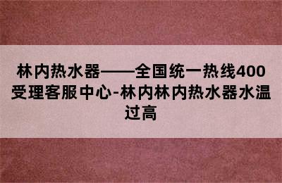 林内热水器——全国统一热线400受理客服中心-林内林内热水器水温过高