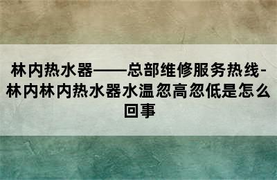 林内热水器——总部维修服务热线-林内林内热水器水温忽高忽低是怎么回事