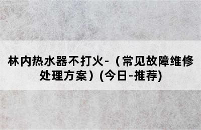 林内热水器不打火-（常见故障维修处理方案）(今日-推荐)