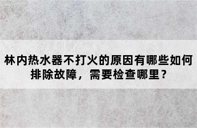 林内热水器不打火的原因有哪些如何排除故障，需要检查哪里？