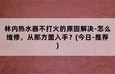 林内热水器不打火的原因解决-怎么维修，从那方面入手？(今日-推荐)