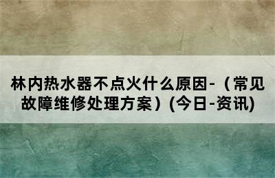 林内热水器不点火什么原因-（常见故障维修处理方案）(今日-资讯)