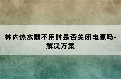 林内热水器不用时是否关闭电源吗-解决方案