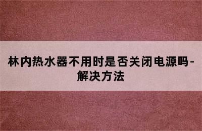 林内热水器不用时是否关闭电源吗-解决方法