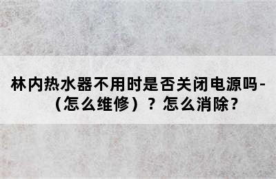 林内热水器不用时是否关闭电源吗-（怎么维修）？怎么消除？