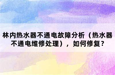 林内热水器不通电故障分析（热水器不通电维修处理），如何修复？