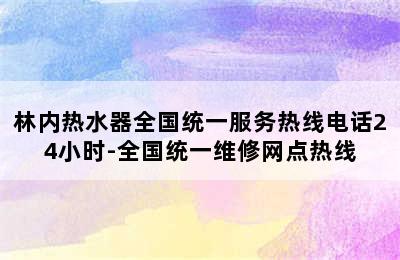 林内热水器全国统一服务热线电话24小时-全国统一维修网点热线