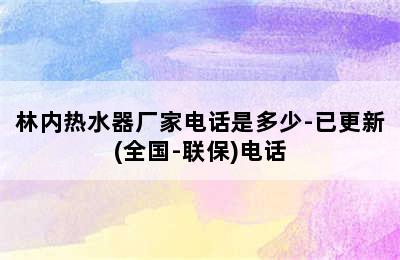 林内热水器厂家电话是多少-已更新(全国-联保)电话