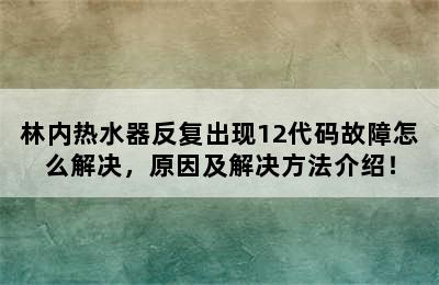 林内热水器反复出现12代码故障怎么解决，原因及解决方法介绍！