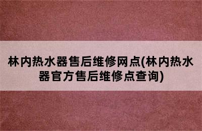 林内热水器售后维修网点(林内热水器官方售后维修点查询)