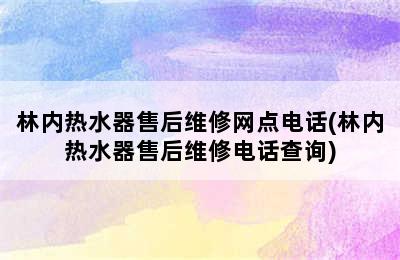 林内热水器售后维修网点电话(林内热水器售后维修电话查询)