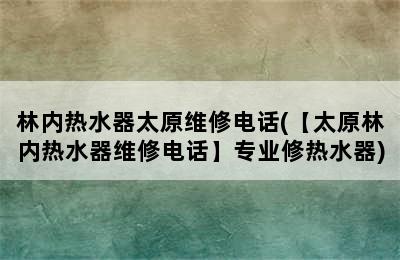 林内热水器太原维修电话(【太原林内热水器维修电话】专业修热水器)